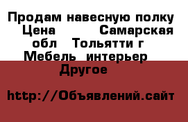 Продам навесную полку  › Цена ­ 700 - Самарская обл., Тольятти г. Мебель, интерьер » Другое   